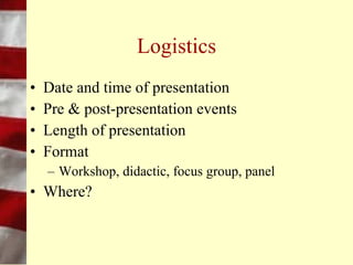 Know Your Audience
• What is the size of the group?
• Age and gender distribution?
• Hierarchy of audience
  – Within organization
  – To the speaker
• Motivation & Reactions
• Education
 