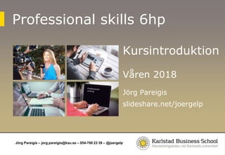 Jörg Pareigis – jorg.pareigis@kau.se – 054-700 23 39 – @joergelp
Professional skills 6hp
Kursintroduktion
Våren 2018
Jörg Pareigis
slideshare.net/joergelp
 