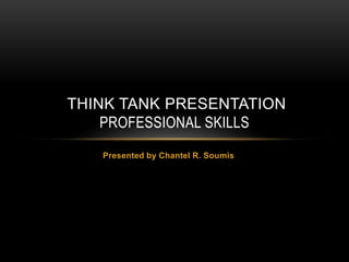 Presented by Chantel R. Soumis
THINK TANK PRESENTATION
PROFESSIONAL SKILLS
 