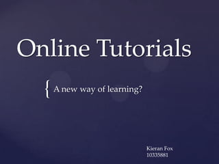 Online Tutorials
  { A new way of learning?

                             Kieran Fox
                             10335881
 
