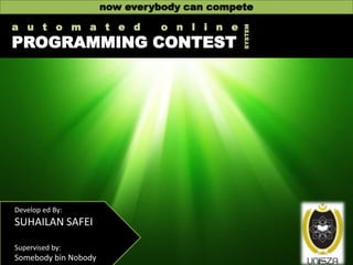 a u t o m a t e d

o n l i n e

PROGRAMMING CONTEST

Develop ed By:

SUHAILAN SAFEI
Supervised by:

Somebody bin Nobody

SYSTEM

now everybody can compete

 