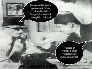 Tuan penasihat, guane
gok nok wak comey
slide aku nih?
Design2 ni aku dok rok
cettong lallu.. dok kretif

Bab2 design ni dok
soh bimbang…
seroh je kat ku…
25 persen…

 