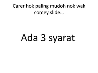 Carer hok paling mudoh nok wak
comey slide…

Ada 3 syarat

 