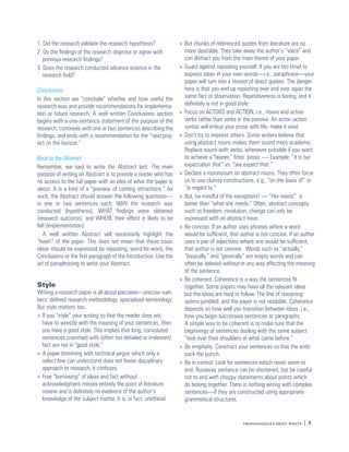 1. Did the research validate the research hypothesis?             » But chunks of referenced quotes from literature are no
2. Do the findings of the research disprove or agree with           more desirable. They take away the author’s “voice” and
   previous research findings?                                      can distract you from the main theme of your paper.
3. Does the research conducted advance science in the             » Guard against repeating yourself. If you are too timid to
   research field?                                                  express ideas in your own words—i.e., paraphrase—your
                                                                    paper will turn into a stream of direct quotes. The danger
Conclusions                                                         here is that you end up repeating over and over again the
In this section we “conclude” whether and how useful the            same fact or observation. Repetitiveness is boring, and it
research was and provide recommendations for implementa-            definitely is not in good style.
tion or future research. A well written Conclusions section       » Focus on ACTORS and ACTION, i.e., nouns and active
begins with a one-sentence statement of the purpose of the          verbs rather than verbs in the passive. An actor–action
research, continues with one or two sentences describing the        syntax will imbue your prose with life, make it vivid.
findings, and ends with a recommendation for the “next proj-      » Don’t try to impress others. Some writers believe that
ect on the horizon.”                                                using abstract nouns makes them sound more academic.
                                                                    Replace nouns with verbs, whenever possible if you want
Back to the Abstract                                                to achieve a “leaner,” fitter prose. — Example: “it is our
Remember, we said to write the Abstract last. The main              expectation that” vs. “we expect that.”
purpose of writing an Abstract is to provide a reader who has     » Declare a moratorium on abstract nouns. They often force
no access to the full paper with an idea of what the paper is       us to use clumsy constructions, e.g., “on the basis of” or
about. It is a kind of a “preview of coming attractions.” As        “in regard to.”
such, the Abstract should answer the following questions—         » But, be mindful of the exceptions! — “Her needs” is
in one or two sentences each: WHY the research was                  better than “what she needs.” Often, abstract concepts
conducted (hypothesis), WHAT findings were obtained                 such as freedom, revolution, change can only be
(research outcome), and WHERE their effect is likely to be          expressed with an abstract noun.
felt (implementation).                                            » Be concise. If an author uses phrases where a word
   A well written Abstract will necessarily highlight the           would be sufficient, that author is not concise. If an author
“heart” of the paper. This does not mean that these basic           uses a pair of adjectives where one would be sufficient,
ideas should be expressed by repeating, word-for-word, the          that author is not concise. Words such as “actually,”
Conclusions or the first paragraph of the Introduction. Use the     “basically,” and “generally” are empty words and can
art of paraphrasing to write your Abstract.                         often be deleted without in any way affecting the meaning
                                                                    of the sentence.
                                                                  » Be coherent. Coherence is a way the sentences fit
Style                                                               together. Some papers may have all the relevant ideas
Writing a research paper is all about precision—precise num-        but the ideas are hard to follow. The line of reasoning
bers, defined research methodology, specialized terminology.        seems jumbled, and the paper is not readable. Coherence
But style matters too.                                              depends on how well you transition between ideas, i.e.,
» If you “style” your writing so that the reader does not           how you begin successive sentences or paragraphs.
  have to wrestle with the meaning of your sentences, then          A simple way to be coherent is to make sure that the
  you have a good style. This implies that long, convoluted         beginnings of sentences dealing with the same subject
  sentences crammed with (often too detailed or irrelevant)         “look over their shoulders at what came before.”
  fact are not in “good style.”                                   » Be emphatic. Construct your sentences so that the ends
» A paper brimming with technical jargon which only a               pack the punch.
  select few can understand does not foster disciplinary          » Be in control. Look for sentences which never seem to
  approach to research; it confuses.                                end. Runaway sentence can be shortened, but be careful
» Free “borrowing” of ideas and fact without                        not to end with choppy statements about points which
  acknowledgment misses entirely the point of literature            do belong together. There is nothing wrong with complex
  review and is definitely no evidence of the author’s              sentences—if they are constructed using appropriate
  knowledge of the subject matter. It is, in fact, unethical.       grammatical structures.


                                                                                               professionals must write 	
 