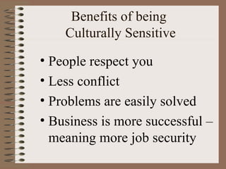 Benefits of being
    Culturally Sensitive
• People respect you
• Less conflict
• Problems are easily solved
• Business is more successful –
  meaning more job security
 