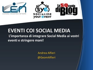 EVENTI COI SOCIAL MEDIA 
L’importanza di integrare Social Media ai vostri 
eventi e stringere mani! 
Andrea Alfieri 
@GeomAlfieri 
 