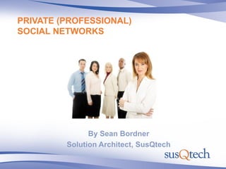 PRIVATE (PROFESSIONAL)
SOCIAL NETWORKS




               By Sean Bordner
         Solution Architect, SusQtech
 
