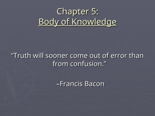 Chapter 5:
Chapter 5:
Body of Knowledge
Body of Knowledge
“
“Truth will sooner come out of error than
Truth will sooner come out of error than
from confusion.”
from confusion.”
–
–Francis Bacon
Francis Bacon
 