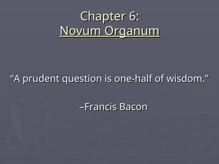 Chapter 6:
Chapter 6:
Novum Organum
Novum Organum
“
“A prudent question is one-half of wisdom.”
A prudent question is one-half of wisdom.”
–
–Francis Bacon
Francis Bacon
 