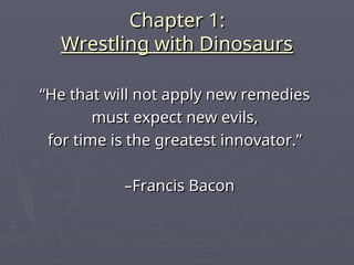 Chapter 1:
Chapter 1:
Wrestling with Dinosaurs
Wrestling with Dinosaurs
“
“He that will not apply new remedies
He that will not apply new remedies
must expect new evils,
must expect new evils,
for time is the greatest innovator.”
for time is the greatest innovator.”
–
–Francis Bacon
Francis Bacon
 