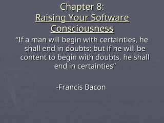 Chapter 8:
Chapter 8:
Raising Your Software
Raising Your Software
Consciousness
Consciousness
“
“If a man will begin with certainties, he
If a man will begin with certainties, he
shall end in doubts; but if he will be
shall end in doubts; but if he will be
content to begin with doubts, he shall
content to begin with doubts, he shall
end in certainties”
end in certainties”
-Francis Bacon
-Francis Bacon
 