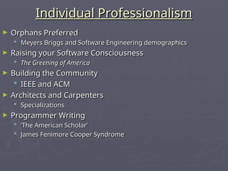 Individual Professionalism
Individual Professionalism
► Orphans Preferred
Orphans Preferred
 Meyers Briggs and Software Engineering demographics
Meyers Briggs and Software Engineering demographics
► Raising your Software Consciousness
Raising your Software Consciousness
 The Greening of America
The Greening of America
► Building the Community
Building the Community
 IEEE and ACM
IEEE and ACM
► Architects and Carpenters
Architects and Carpenters
 Specializations
Specializations
► Programmer Writing
Programmer Writing
 ‘
‘The American Scholar’
The American Scholar’
 James Fenimore Cooper Syndrome
James Fenimore Cooper Syndrome
 