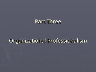 Part Three
Part Three
Organizational Professionalism
Organizational Professionalism
 