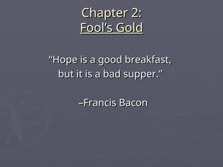 Chapter 2:
Chapter 2:
Fool’s Gold
Fool’s Gold
“
“Hope is a good breakfast,
Hope is a good breakfast,
but it is a bad supper.”
but it is a bad supper.”
–
–Francis Bacon
Francis Bacon
 
