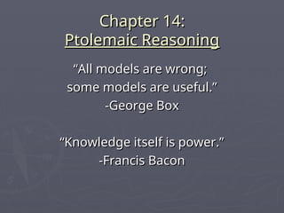 Chapter 14:
Chapter 14:
Ptolemaic Reasoning
Ptolemaic Reasoning
“
“All models are wrong;
All models are wrong;
some models are useful.”
some models are useful.”
-George Box
-George Box
“
“Knowledge itself is power.”
Knowledge itself is power.”
-Francis Bacon
-Francis Bacon
 