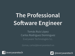 The Professional
Software Engineer
Carlos Rodríguez Domínguez
Everyware Technologies S.L.
Tomás Ruiz López
/everywaretech @everywaretech
{tomas, carlos}@everywaretech.es
 