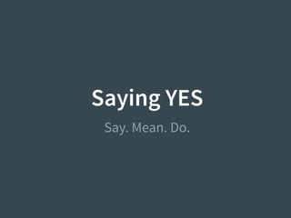 Saying YES
Say. Mean. Do.
 