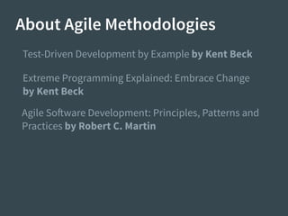 About Agile Methodologies
Extreme Programming Explained: Embrace Change
by Kent Beck
Agile Software Development: Principles, Patterns and
Practices by Robert C. Martin
Test-Driven Development by Example by Kent Beck
 