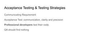Acceptance Testing & Testing Strategies
Communicating Requirement
Acceptance Test: communication, clarity and precision
Professional developers test their code.
QA should find nothing
 
