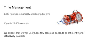 Time Management
Eight hours is remarkably short period of time
It’s only 28.800 seconds.
We expect that we will use those few precious seconds as efficiently and
effectively possible
 