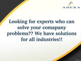 Looking for experts who can 
solve your comapany 
problems?? We have solutions 
for all industries!!
 