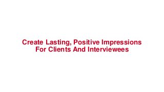 Create Lasting, Positive Impressions
For Clients And Interviewees
 