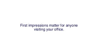 First impressions matter for anyone
visiting your office.
 