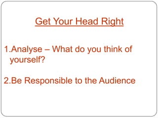Get Your Head Right

1.Analyse – What do you think of
 yourself?

2.Be Responsible to the Audience
 