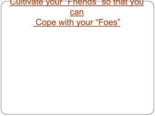 Cultivate your “Friends” so that you
                can
       Cope with your “Foes”
 