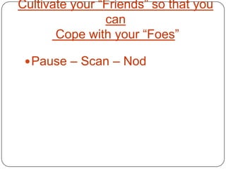 Cultivate your “Friends” so that you
                can
       Cope with your “Foes”

  Pause – Scan – Nod
 