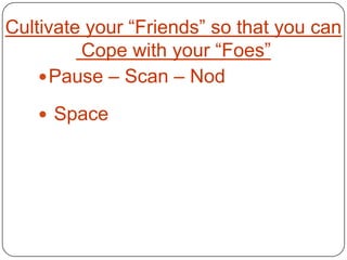 Cultivate your “Friends” so that you can
         Cope with your “Foes”
     Pause – Scan – Nod

    Space
 