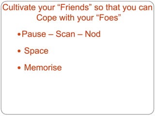 Cultivate your “Friends” so that you can
         Cope with your “Foes”
    Pause – Scan – Nod

    Space

    Memorise
 
