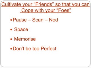 Cultivate your “Friends” so that you can
         Cope with your “Foes”
    Pause – Scan – Nod

    Space

    Memorise

    Don’t be too Perfect
 