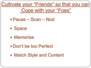 Cultivate your “Friends” so that you can
         Cope with your “Foes”
    Pause – Scan – Nod

    Space

    Memorise

    Don’t be too Perfect

    Match Style and Content
 