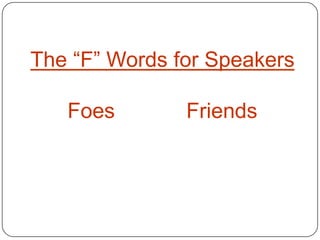 The “F” Words for Speakers

   Foes        Friends
 