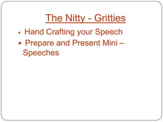 The Nitty - Gritties
 Hand Crafting your Speech
 Prepare and Present Mini –
 Speeches
 