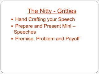 The Nitty - Gritties
 Hand Crafting your Speech
 Prepare and Present Mini –
 Speeches
 Premise, Problem and Payoff
 