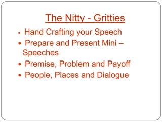 The Nitty - Gritties
 Hand Crafting your Speech
 Prepare and Present Mini –
 Speeches
 Premise, Problem and Payoff
 People, Places and Dialogue
 