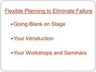 Flexible Planning to Eliminate Failure

   Going Blank on Stage


   Your Introduction


   Your Workshops and Seminars
 