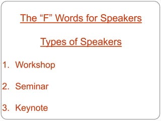 The “F” Words for Speakers

        Types of Speakers

1. Workshop

2. Seminar

3. Keynote
 