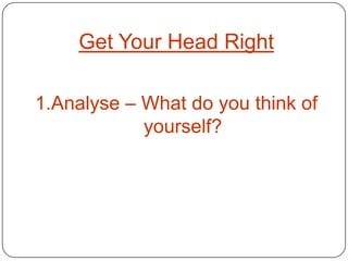 Get Your Head Right

1.Analyse – What do you think of
            yourself?
 