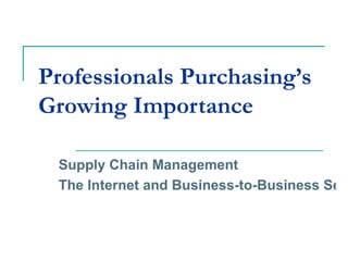 Professionals Purchasing’s
Growing Importance

 Supply Chain Management
 The Internet and Business-to-Business Sell
 