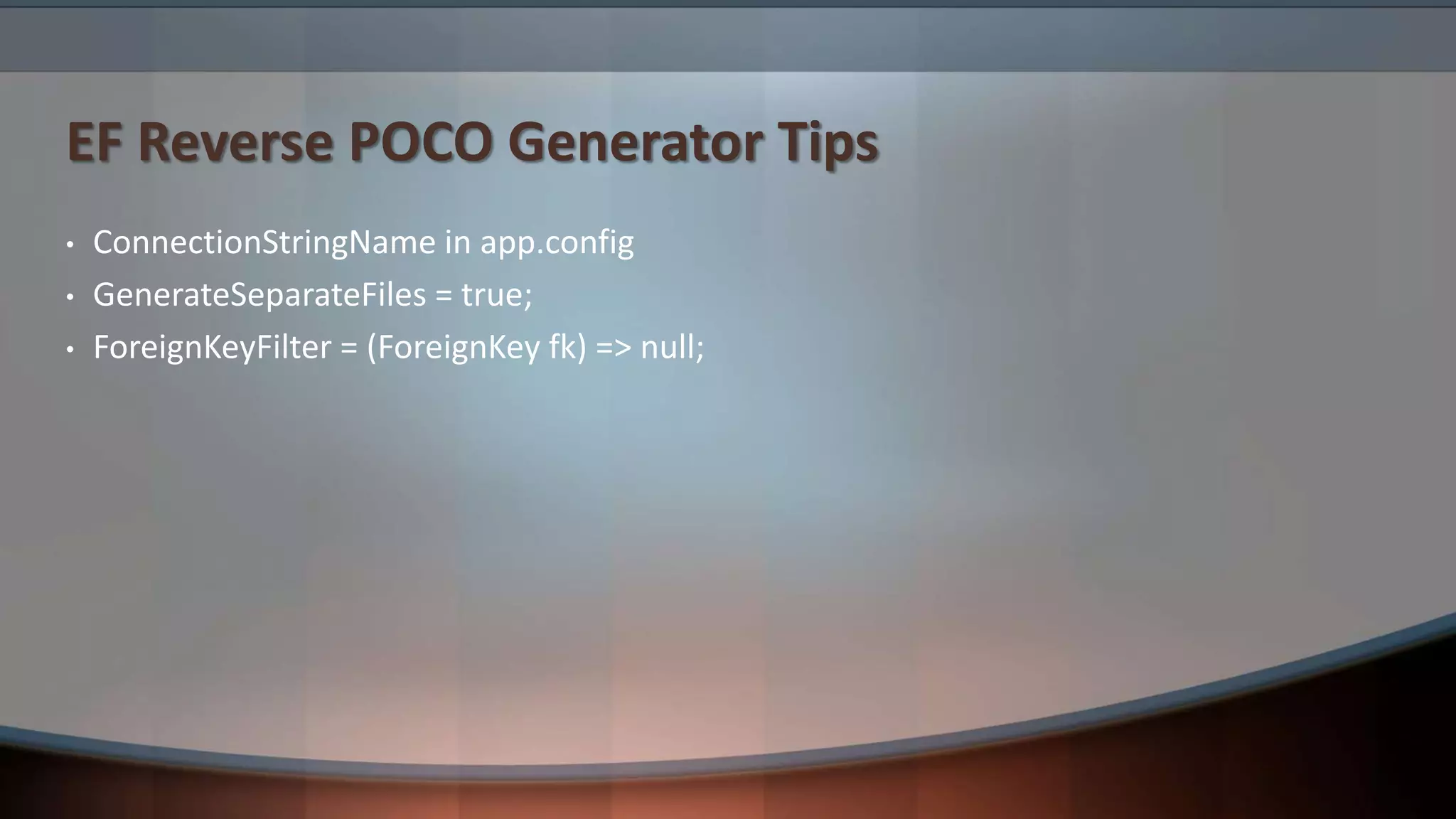 EF Reverse POCO Generator Tips
• ConnectionStringName in app.config
• GenerateSeparateFiles = true;
• ForeignKeyFilter = (ForeignKey fk) => null;
 