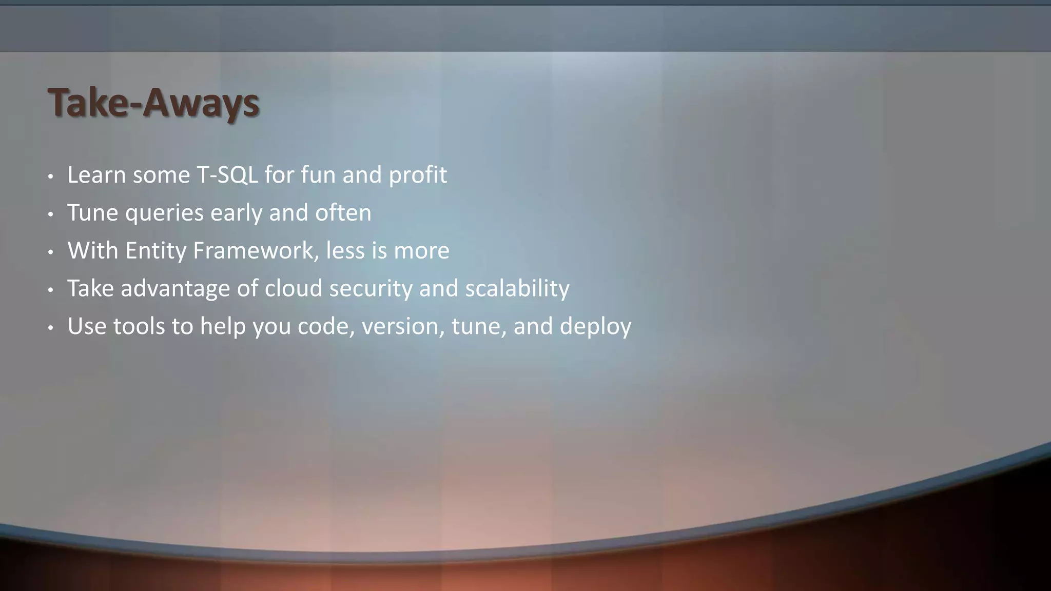 Take-Aways
• Learn some T-SQL for fun and profit
• Tune queries early and often
• With Entity Framework, less is more
• Take advantage of cloud security and scalability
• Use tools to help you code, version, tune, and deploy
 