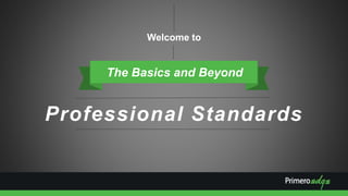 Professional Standards
The Basics and Beyond
Welcome to
 