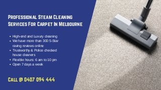 Professional Steam Cleaning
Services For Carpet In Melbourne
High-end and Luxury cleaning
We have more than 300 5-Star
raving reviews online
Trustworthy & Police checked
house cleaners
Flexible hours: 6 am to 10 pm
Open 7 days a week
Call @ 0407 094 444
 