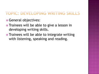  General

objectives:
 Trainees will be able to give a lesson in
developing writing skills.
 Trainees will be able to integrate writing
with listening, speaking and reading.

 