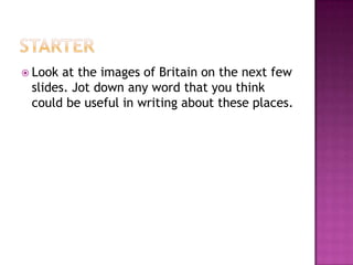  Look

at the images of Britain on the next few
slides. Jot down any word that you think
could be useful in writing about these places.

 