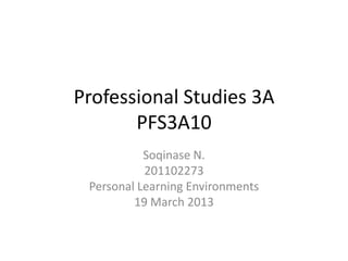 Professional Studies 3A
       PFS3A10
           Soqinase N.
           201102273
 Personal Learning Environments
         19 March 2013
 