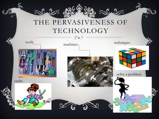 THE PERVASIVENESS OF
TECHNOLOGY
tools
machines techniques
crafts
solve a problem
 
